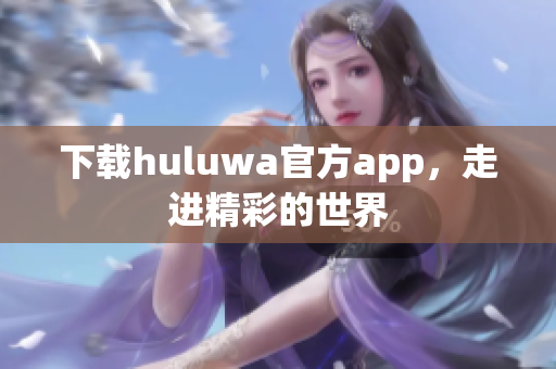 下載huluwa官方app，走進精彩的世界