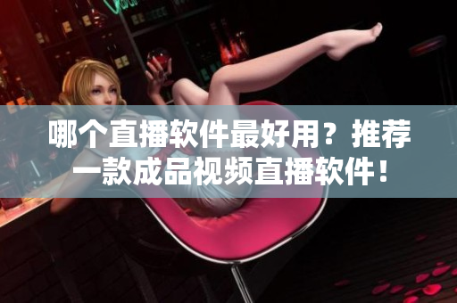 哪個直播軟件最好用？推薦一款成品視頻直播軟件！