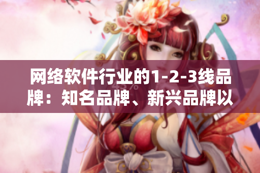 網(wǎng)絡(luò)軟件行業(yè)的1-2-3線品牌：知名品牌、新興品牌以及正在崛起的品牌