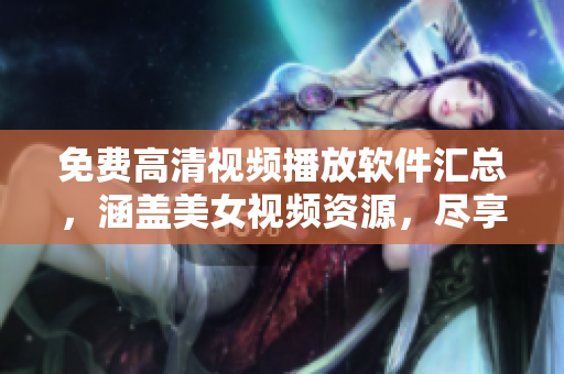 免費(fèi)高清視頻播放軟件匯總，涵蓋美女視頻資源，盡享美妙視聽(tīng)盛宴