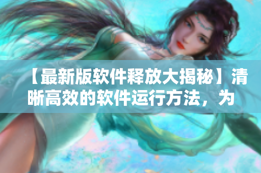 【最新版軟件釋放大揭秘】清晰高效的軟件運(yùn)行方法，為您展示！