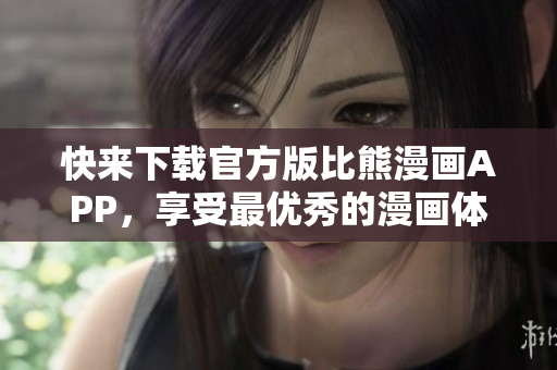 快來下載官方版比熊漫畫APP，享受最優(yōu)秀的漫畫體驗！