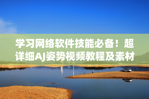 學習網(wǎng)絡軟件技能必備！超詳細AJ姿勢視頻教程及素材分享
