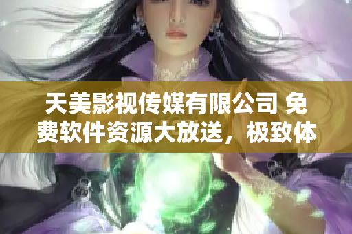 天美影視傳媒有限公司 免費(fèi)軟件資源大放送，極致體驗(yàn)等你來！
