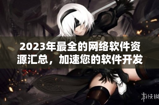 2023年最全的網(wǎng)絡(luò)軟件資源匯總，加速您的軟件開發(fā)！