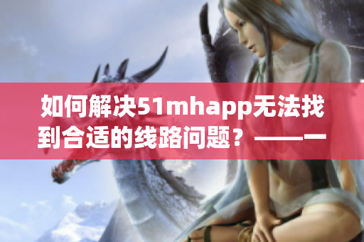 如何解決51mhapp無法找到合適的線路問題？——一篇關于軟件使用技巧的文章。