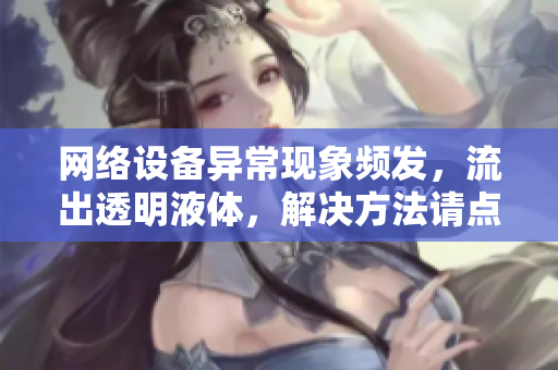 網(wǎng)絡(luò)設(shè)備異?，F(xiàn)象頻發(fā)，流出透明液體，解決方法請點擊查看