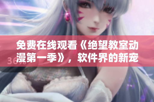 免費(fèi)在線觀看《絕望教室動(dòng)漫第一季》，軟件界的新寵！