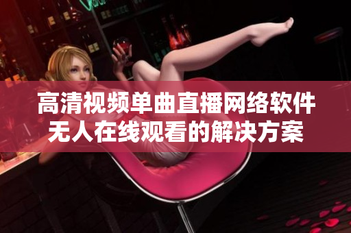 高清視頻單曲直播網(wǎng)絡(luò)軟件無(wú)人在線觀看的解決方案