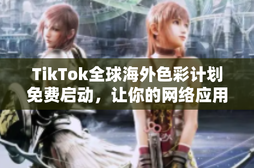 TikTok全球海外色彩計劃免費啟動，讓你的網(wǎng)絡應用更具國際化風格