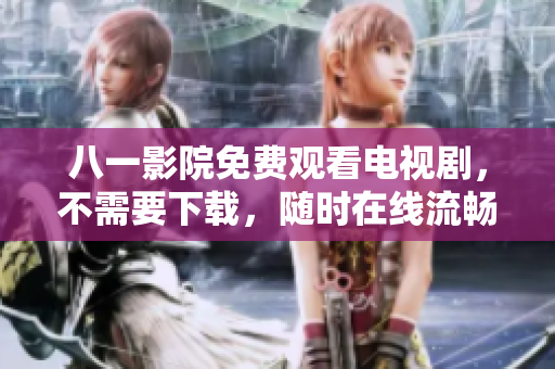 八一影院免費(fèi)觀看電視劇，不需要下載，隨時(shí)在線流暢觀看