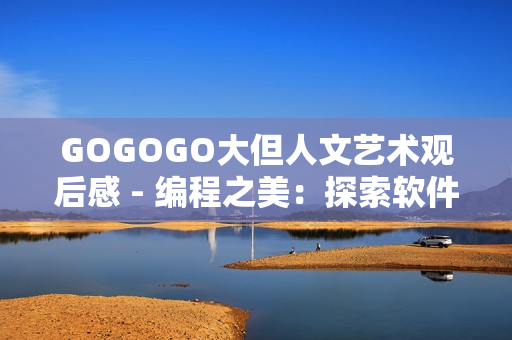 GOGOGO大但人文藝術觀后感 - 編程之美：探索軟件世界的人文藝術魅力