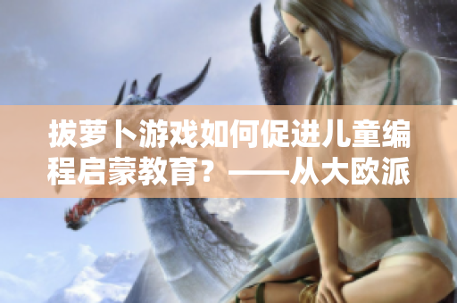 拔蘿卜游戲如何促進兒童編程啟蒙教育？——從大歐派的游戲看軟件教育創(chuàng)新