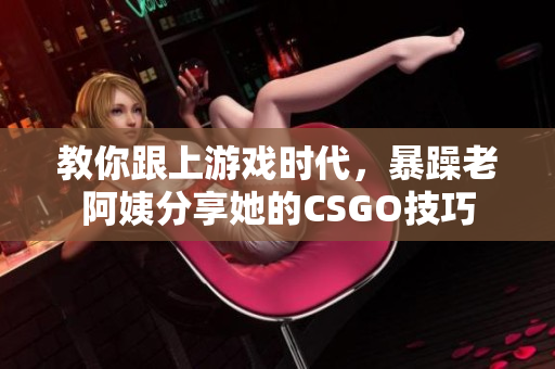 教你跟上游戲時(shí)代，暴躁老阿姨分享她的CSGO技巧