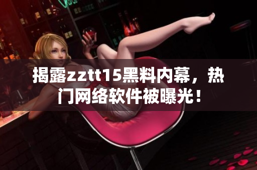 揭露zztt15黑料內(nèi)幕，熱門(mén)網(wǎng)絡(luò)軟件被曝光！