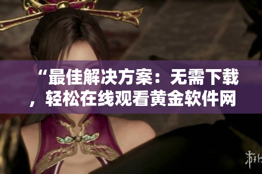 “最佳解決方案：無需下載，輕松在線觀看黃金軟件網(wǎng)站”