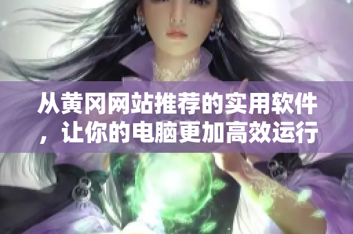 從黃岡網(wǎng)站推薦的實(shí)用軟件，讓你的電腦更加高效運(yùn)行