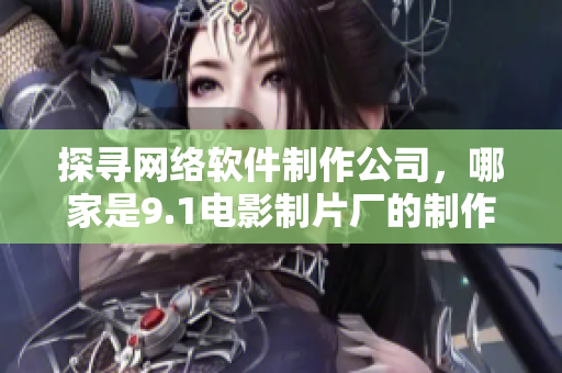 探尋網(wǎng)絡(luò)軟件制作公司，哪家是9.1電影制片廠的制作伙伴？