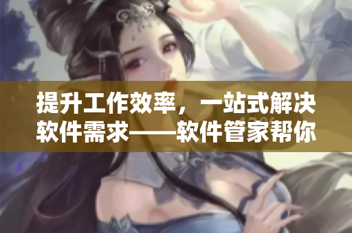 提升工作效率，一站式解決軟件需求——軟件管家?guī)湍闳〈鍌€軟件
