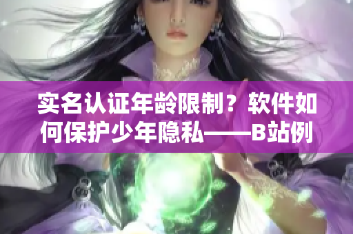 實名認(rèn)證年齡限制？軟件如何保護(hù)少年隱私——B站例證