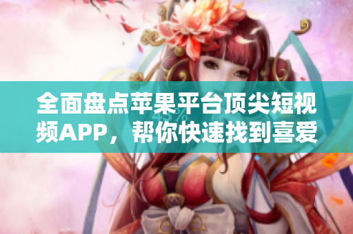 全面盤(pán)點(diǎn)蘋(píng)果平臺(tái)頂尖短視頻APP，幫你快速找到喜愛(ài)的成品之選