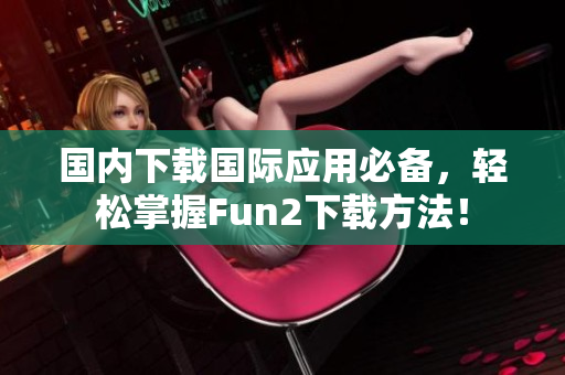 國內(nèi)下載國際應(yīng)用必備，輕松掌握Fun2下載方法！