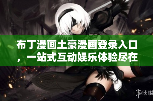 布丁漫畫土豪漫畫登錄入口，一站式互動娛樂體驗(yàn)盡在掌握