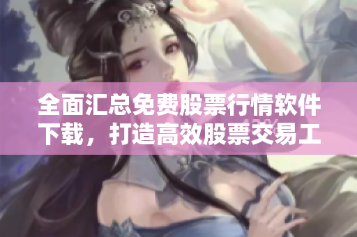 全面匯總免費(fèi)股票行情軟件下載，打造高效股票交易工具庫(kù)！