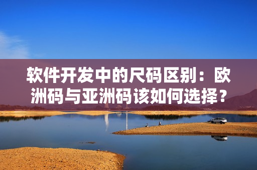 軟件開(kāi)發(fā)中的尺碼區(qū)別：歐洲碼與亞洲碼該如何選擇？