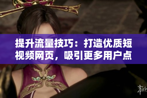 提升流量技巧：打造優(yōu)質(zhì)短視頻網(wǎng)頁，吸引更多用戶點(diǎn)擊