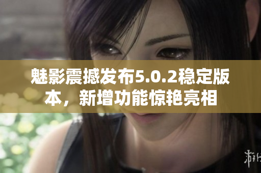魅影震撼發(fā)布5.0.2穩(wěn)定版本，新增功能驚艷亮相