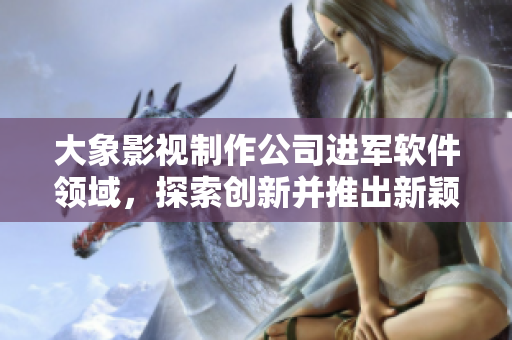 大象影視制作公司進(jìn)軍軟件領(lǐng)域，探索創(chuàng)新并推出新穎軟件產(chǎn)品