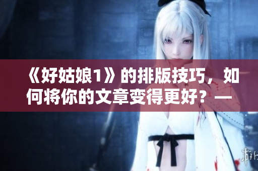《好姑娘1》的排版技巧，如何將你的文章變得更好？——免費(fèi)教程