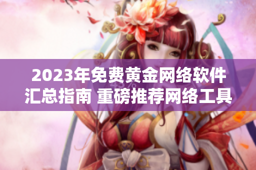 2023年免費(fèi)黃金網(wǎng)絡(luò)軟件匯總指南 重磅推薦網(wǎng)絡(luò)工具庫(kù)清單！