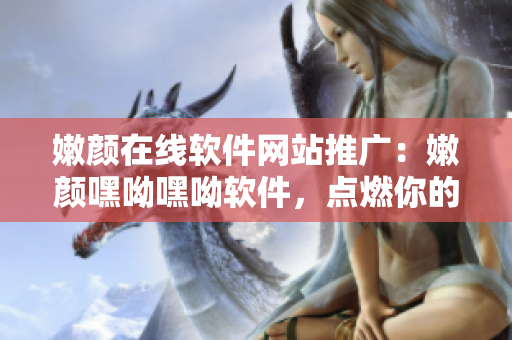 嫩顏在線軟件網(wǎng)站推廣：嫩顏嘿呦嘿呦軟件，點燃你的青春火花