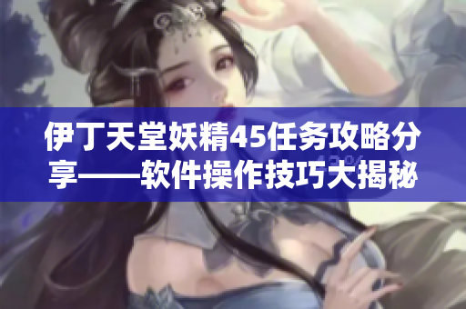 伊丁天堂妖精45任務攻略分享——軟件操作技巧大揭秘