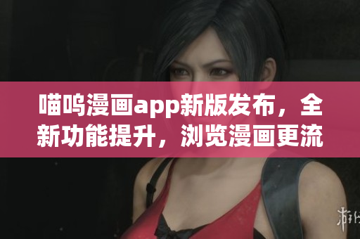 喵嗚漫畫app新版發(fā)布，全新功能提升，瀏覽漫畫更流暢！