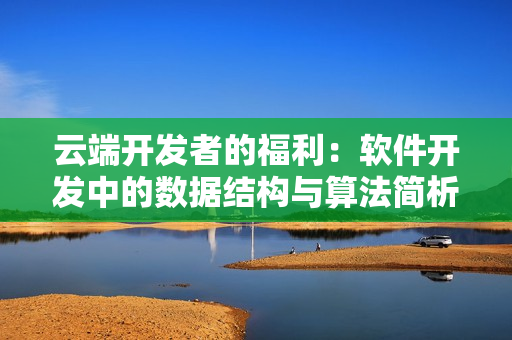 云端開發(fā)者的福利：軟件開發(fā)中的數(shù)據(jù)結(jié)構(gòu)與算法簡析