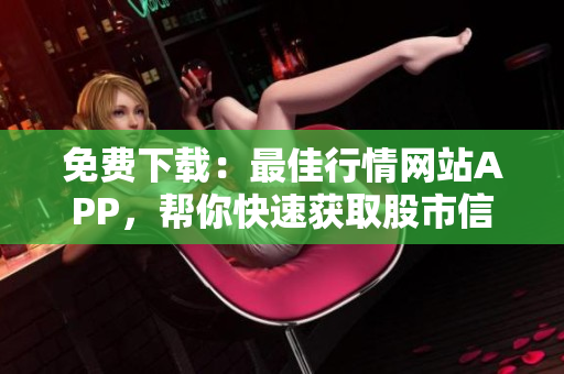免費(fèi)下載：最佳行情網(wǎng)站APP，幫你快速獲取股市信息！