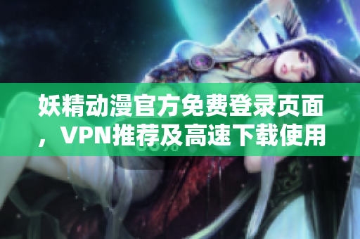 妖精動漫官方免費登錄頁面，VPN推薦及高速下載使用技巧分享
