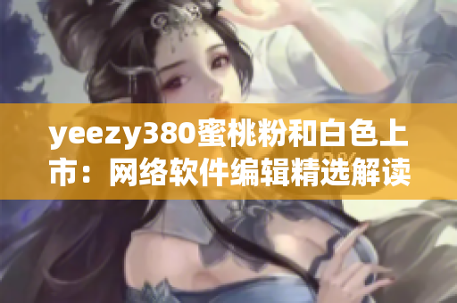 yeezy380蜜桃粉和白色上市：網(wǎng)絡(luò)軟件編輯精選解讀 現(xiàn)在購(gòu)買(mǎi)!