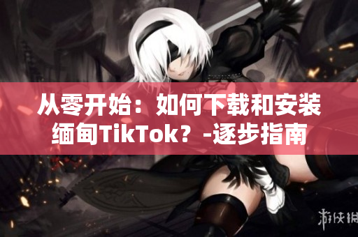 從零開始：如何下載和安裝緬甸TikTok？-逐步指南