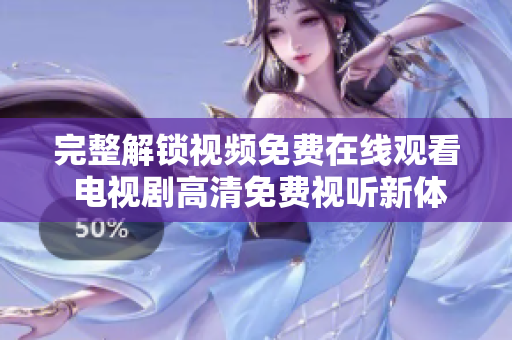 完整解鎖視頻免費(fèi)在線觀看 電視劇高清免費(fèi)視聽(tīng)新體驗(yàn)
