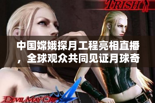 中國嫦娥探月工程亮相直播，全球觀眾共同見證月球奇跡