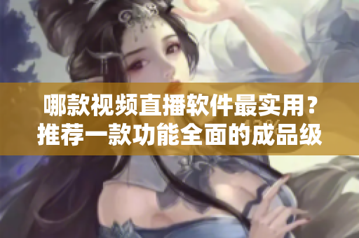 哪款視頻直播軟件最實用？推薦一款功能全面的成品級軟件！