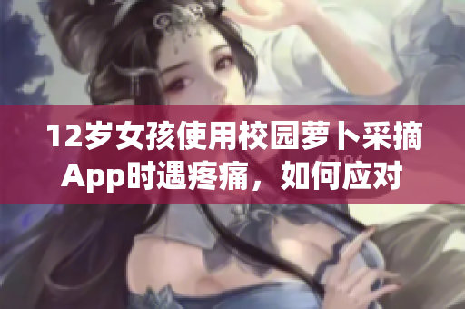 12歲女孩使用校園蘿卜采摘App時遇疼痛，如何應對