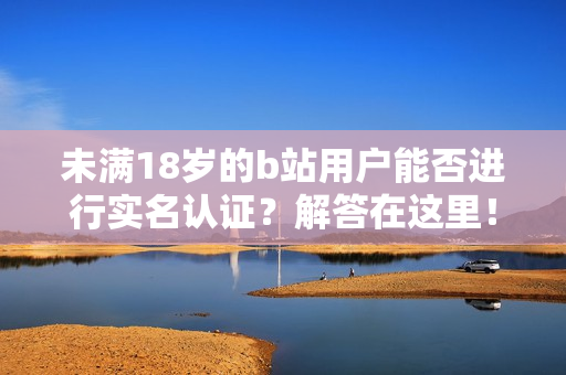 未滿18歲的b站用戶能否進(jìn)行實(shí)名認(rèn)證？解答在這里！