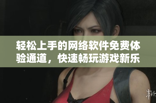 輕松上手的網(wǎng)絡(luò)軟件免費(fèi)體驗通道，快速暢玩游戲新樂趣