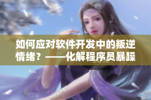如何應(yīng)對(duì)軟件開(kāi)發(fā)中的叛逆情緒？——化解程序員暴躁情緒的有效方法