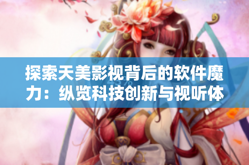 探索天美影視背后的軟件魔力：縱覽科技創(chuàng)新與視聽體驗的完美融合